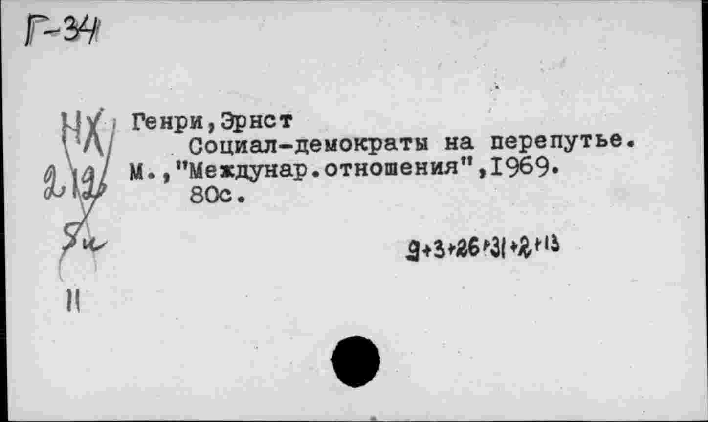 ﻿Генри, Эрнст
Социал-демократы на перепутье М.,"Междунар.отношения”,1969.
80с.
